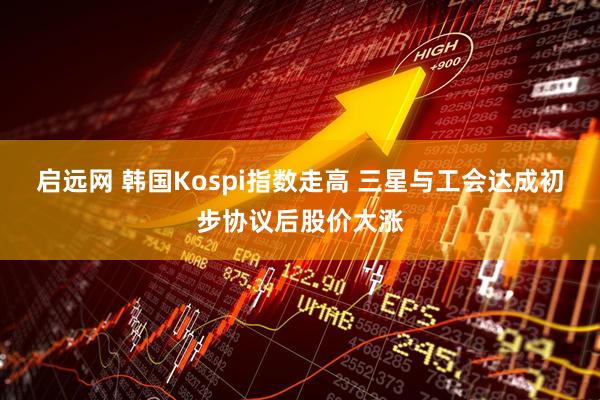 启远网 韩国Kospi指数走高 三星与工会达成初步协议后股价大涨