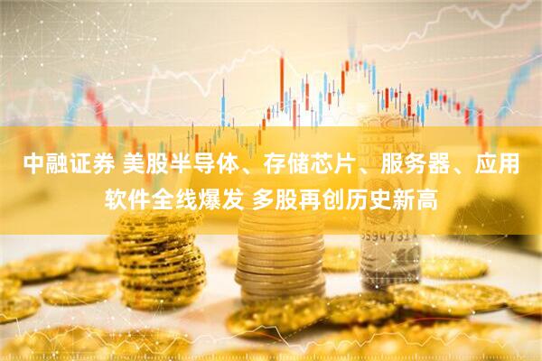 中融证券 美股半导体、存储芯片、服务器、应用软件全线爆发 多股再创历史新高