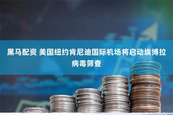 黑马配资 美国纽约肯尼迪国际机场将启动埃博拉病毒筛查