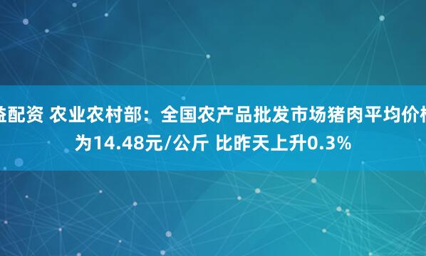 益配资 农业农村部：全国农产品批发市场猪肉平均价格为14.48元/公斤 比昨天上升0.3%