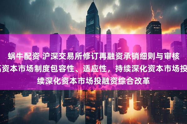 蜗牛配资 沪深交易所修订再融资承销细则与审核规则 旨在提高资本市场制度包容性、适应性，持续深化资本市场投融资综合改革