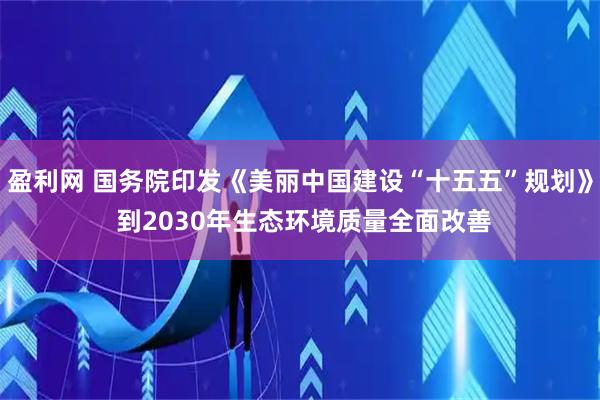 盈利网 国务院印发《美丽中国建设“十五五”规划》 到2030年生态环境质量全面改善